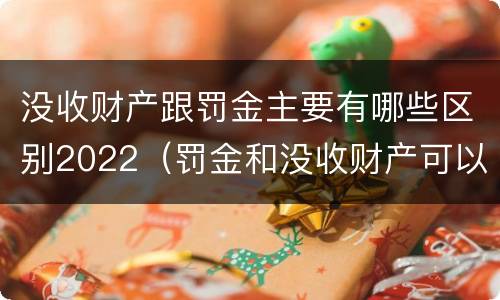 没收财产跟罚金主要有哪些区别2022（罚金和没收财产可以并罚吗）