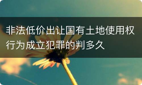非法低价出让国有土地使用权行为成立犯罪的判多久