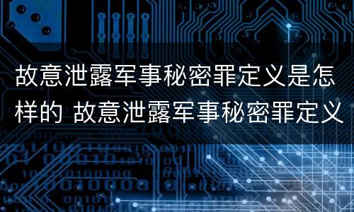故意泄露军事秘密罪定义是怎样的 故意泄露军事秘密罪定义是怎样的呢