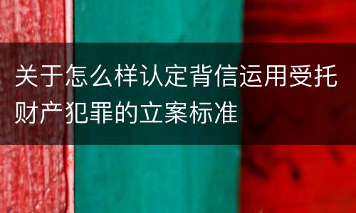 关于怎么样认定背信运用受托财产犯罪的立案标准