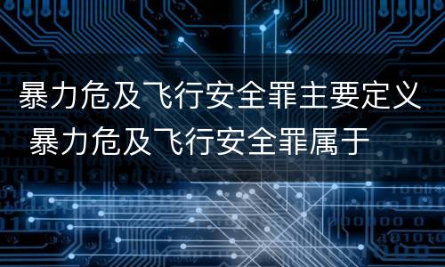暴力危及飞行安全罪主要定义 暴力危及飞行安全罪属于