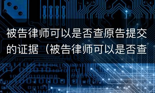 被告律师可以是否查原告提交的证据（被告律师可以是否查原告提交的证据吗）