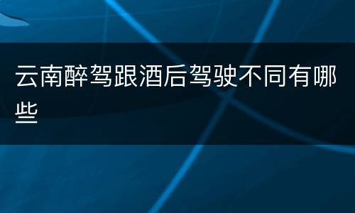 云南醉驾跟酒后驾驶不同有哪些