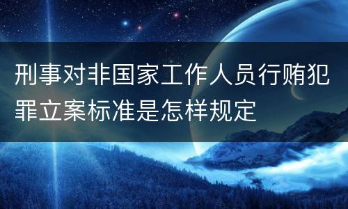 刑事对非国家工作人员行贿犯罪立案标准是怎样规定