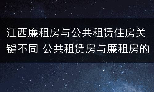 江西廉租房与公共租赁住房关键不同 公共租赁房与廉租房的区别