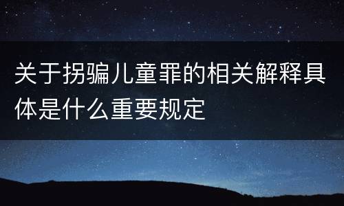 关于拐骗儿童罪的相关解释具体是什么重要规定