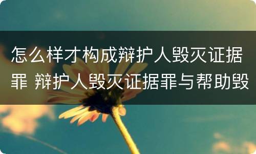 怎么样才构成辩护人毁灭证据罪 辩护人毁灭证据罪与帮助毁灭证据罪