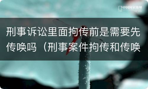 刑事诉讼里面拘传前是需要先传唤吗（刑事案件拘传和传唤）
