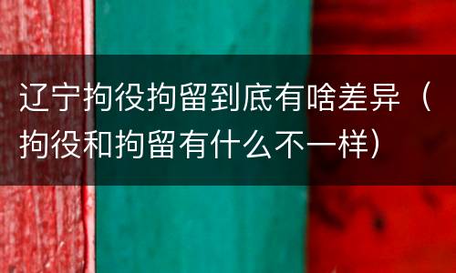 辽宁拘役拘留到底有啥差异（拘役和拘留有什么不一样）