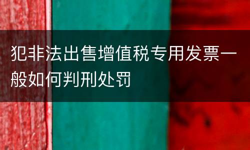 犯非法出售增值税专用发票一般如何判刑处罚