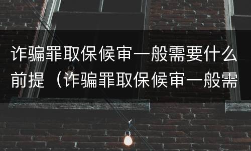诈骗罪取保候审一般需要什么前提（诈骗罪取保候审一般需要什么前提）