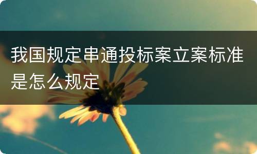 我国规定串通投标案立案标准是怎么规定