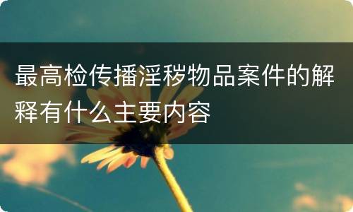 最高检传播淫秽物品案件的解释有什么主要内容