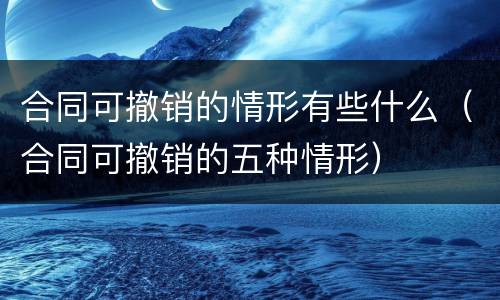 合同可撤销的情形有些什么（合同可撤销的五种情形）