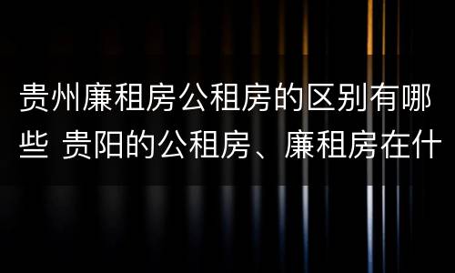 贵州廉租房公租房的区别有哪些 贵阳的公租房、廉租房在什么地方?