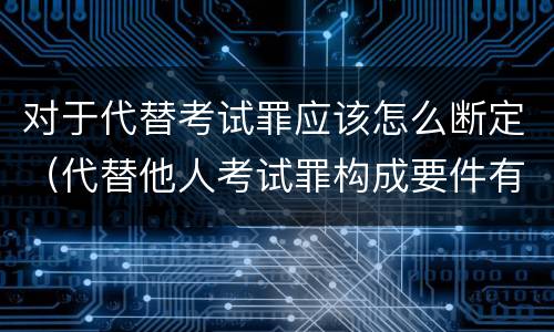 对于代替考试罪应该怎么断定（代替他人考试罪构成要件有何规定）