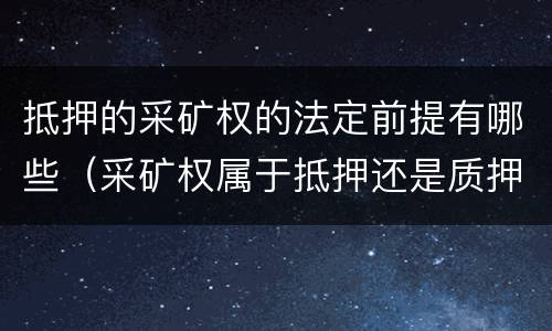 抵押的采矿权的法定前提有哪些（采矿权属于抵押还是质押）