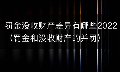 罚金没收财产差异有哪些2022（罚金和没收财产的并罚）