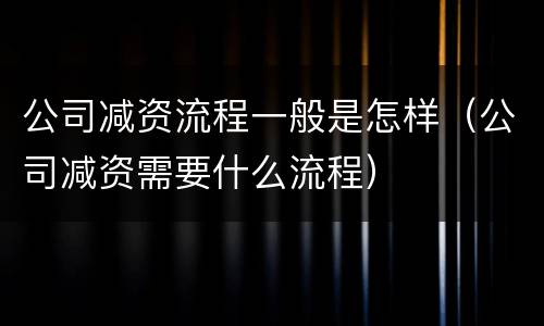 公司减资流程一般是怎样（公司减资需要什么流程）