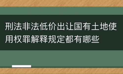 刑法非法低价出让国有土地使用权罪解释规定都有哪些