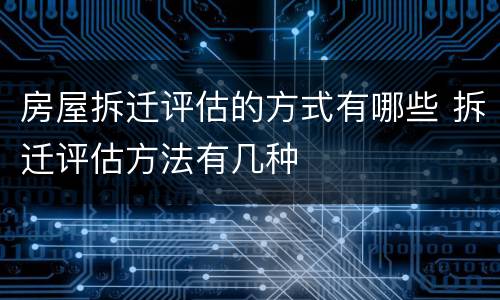 房屋拆迁评估的方式有哪些 拆迁评估方法有几种