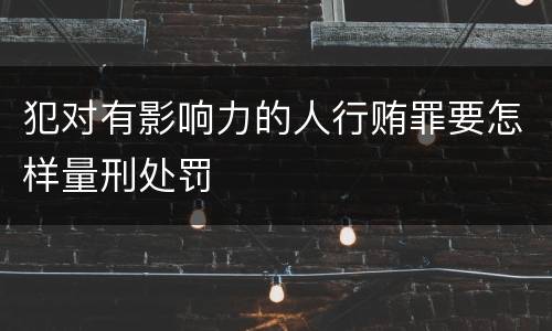 犯对有影响力的人行贿罪要怎样量刑处罚