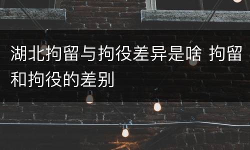 湖北拘留与拘役差异是啥 拘留和拘役的差别