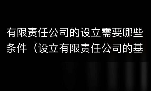有限责任公司的设立需要哪些条件（设立有限责任公司的基本条件有哪些?）