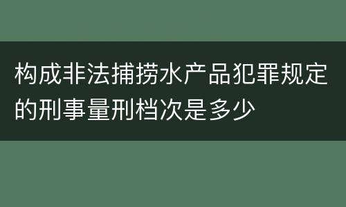 构成非法捕捞水产品犯罪规定的刑事量刑档次是多少