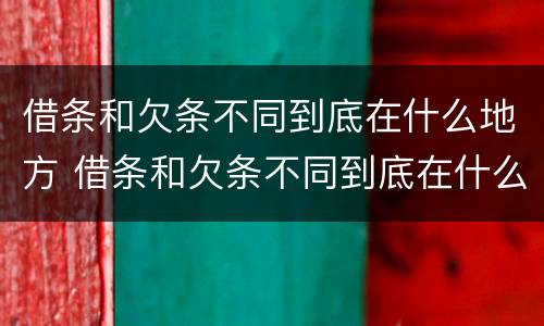借条和欠条不同到底在什么地方 借条和欠条不同到底在什么地方起诉