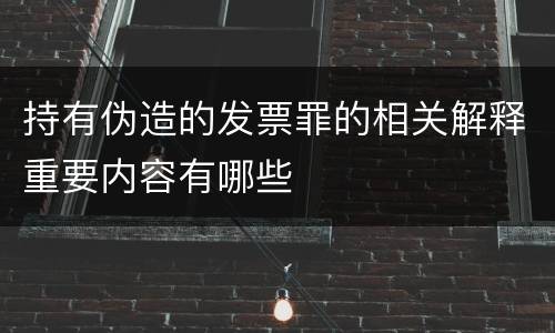 持有伪造的发票罪的相关解释重要内容有哪些