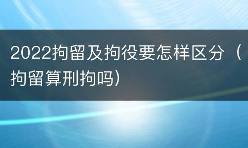 2022拘留及拘役要怎样区分（拘留算刑拘吗）