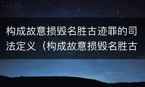 构成故意损毁名胜古迹罪的司法定义（构成故意损毁名胜古迹罪的司法定义是）