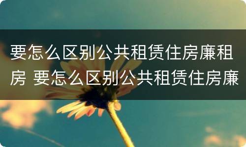 要怎么区别公共租赁住房廉租房 要怎么区别公共租赁住房廉租房呢