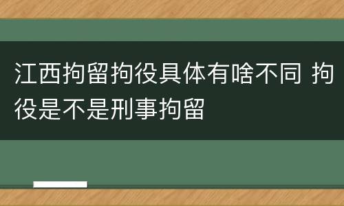 江西拘留拘役具体有啥不同 拘役是不是刑事拘留