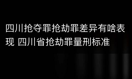 四川抢夺罪抢劫罪差异有啥表现 四川省抢劫罪量刑标准