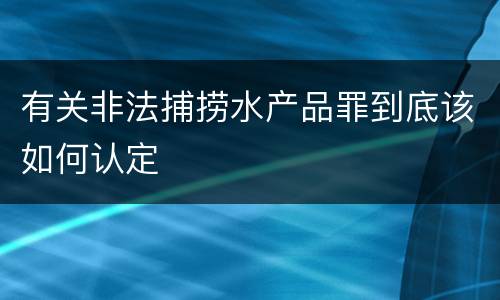 有关非法捕捞水产品罪到底该如何认定