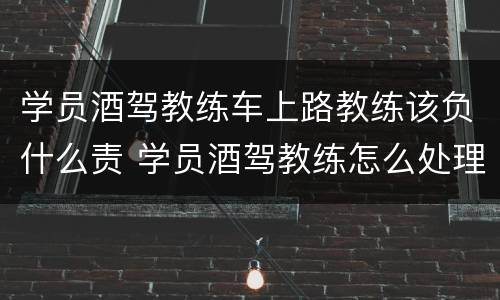 学员酒驾教练车上路教练该负什么责 学员酒驾教练怎么处理
