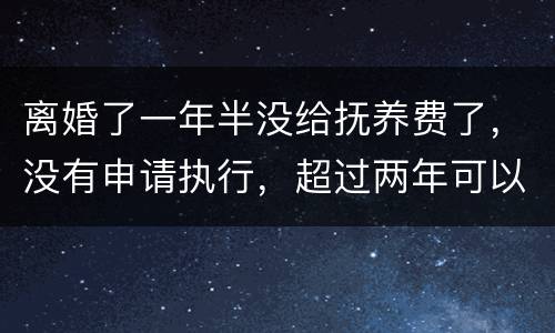 离婚了一年半没给抚养费了，没有申请执行，超过两年可以申请强制执行吗