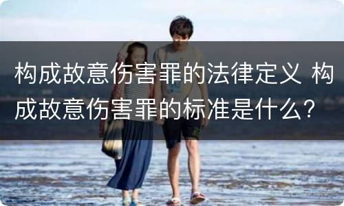构成故意伤害罪的法律定义 构成故意伤害罪的标准是什么?