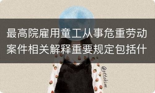 最高院雇用童工从事危重劳动案件相关解释重要规定包括什么