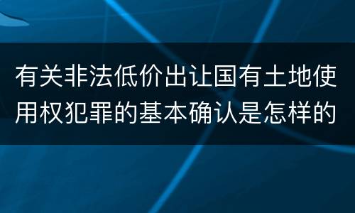 有关非法低价出让国有土地使用权犯罪的基本确认是怎样的