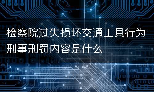 检察院过失损坏交通工具行为刑事刑罚内容是什么
