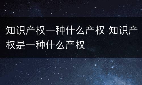 知识产权一种什么产权 知识产权是一种什么产权