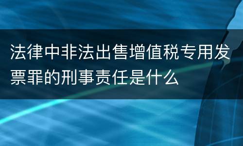 法律中非法出售增值税专用发票罪的刑事责任是什么