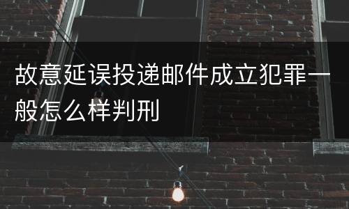 故意延误投递邮件成立犯罪一般怎么样判刑