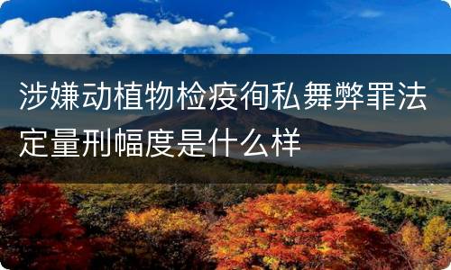 涉嫌动植物检疫徇私舞弊罪法定量刑幅度是什么样