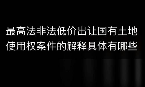 最高法非法低价出让国有土地使用权案件的解释具体有哪些重要规定