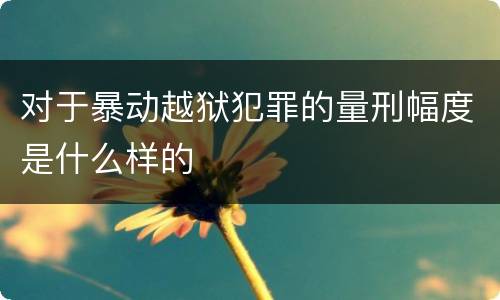 对于暴动越狱犯罪的量刑幅度是什么样的