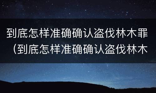 到底怎样准确确认盗伐林木罪（到底怎样准确确认盗伐林木罪立案）